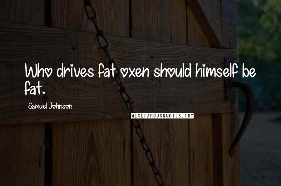 Samuel Johnson Quotes: Who drives fat oxen should himself be fat.