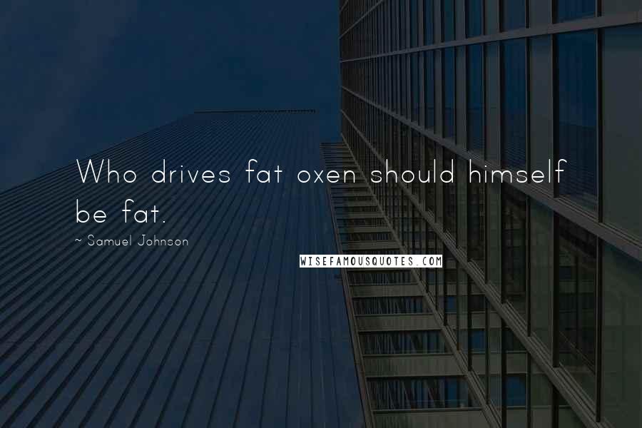 Samuel Johnson Quotes: Who drives fat oxen should himself be fat.