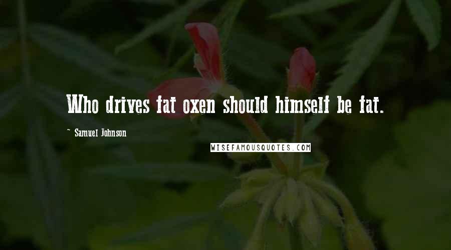 Samuel Johnson Quotes: Who drives fat oxen should himself be fat.