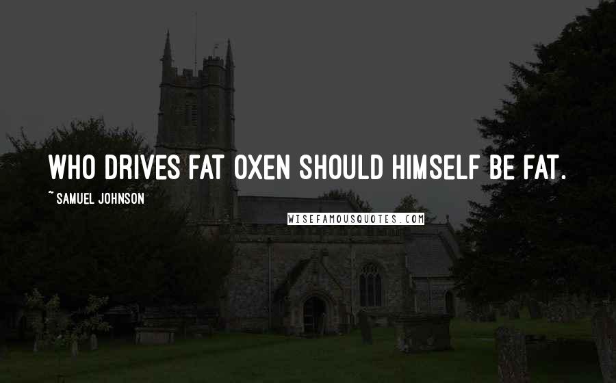 Samuel Johnson Quotes: Who drives fat oxen should himself be fat.