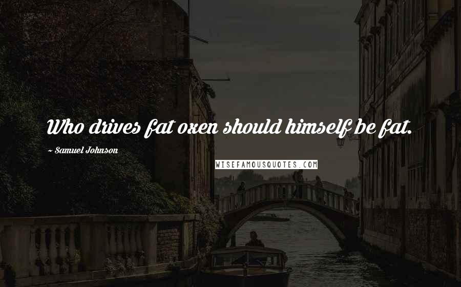 Samuel Johnson Quotes: Who drives fat oxen should himself be fat.