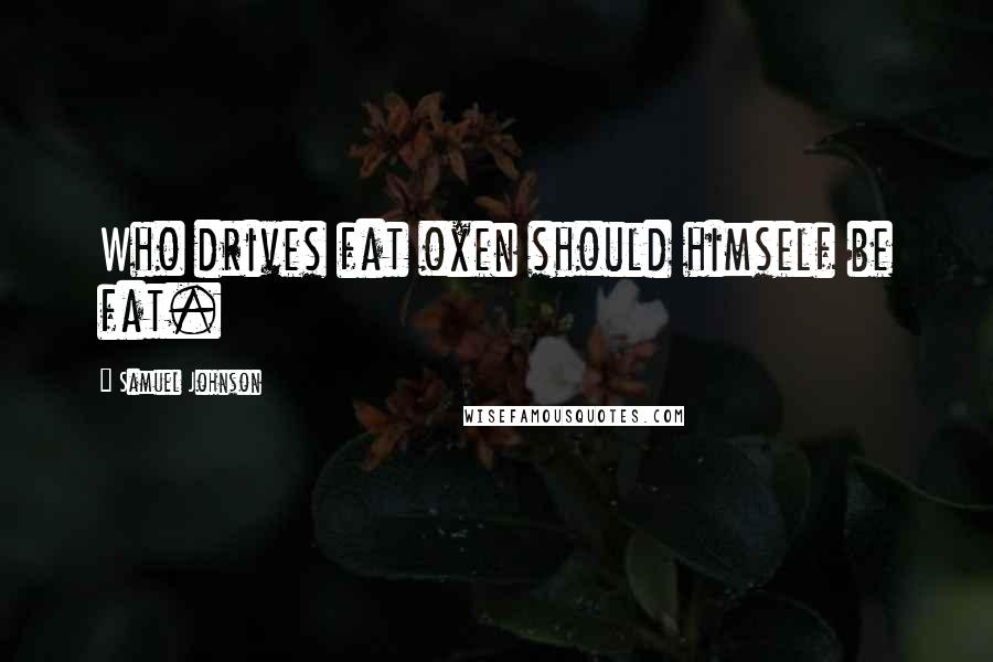 Samuel Johnson Quotes: Who drives fat oxen should himself be fat.