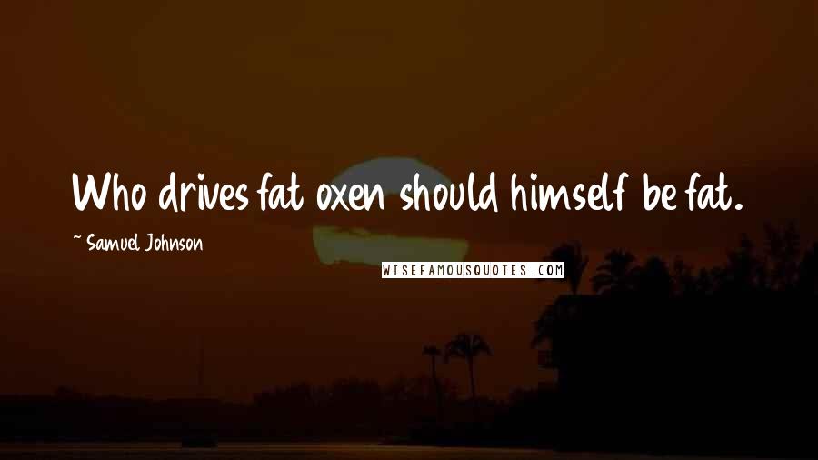 Samuel Johnson Quotes: Who drives fat oxen should himself be fat.