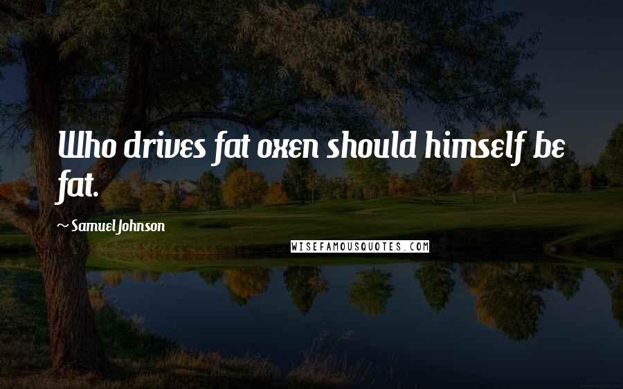 Samuel Johnson Quotes: Who drives fat oxen should himself be fat.