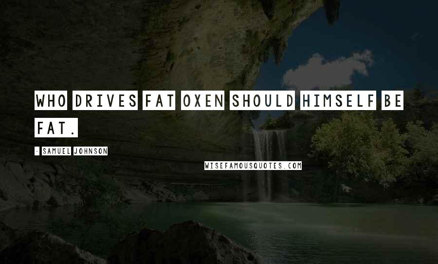 Samuel Johnson Quotes: Who drives fat oxen should himself be fat.