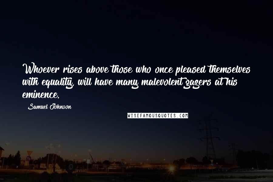 Samuel Johnson Quotes: Whoever rises above those who once pleased themselves with equality, will have many malevolent gazers at his eminence.