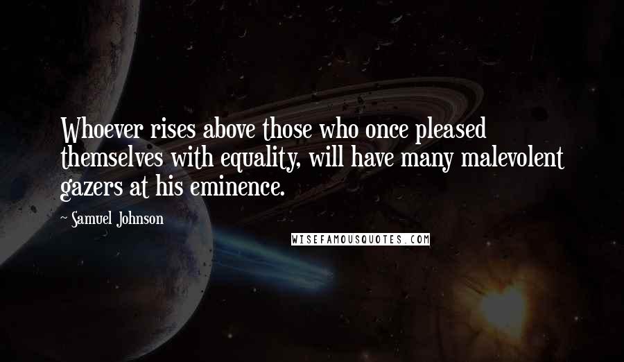 Samuel Johnson Quotes: Whoever rises above those who once pleased themselves with equality, will have many malevolent gazers at his eminence.