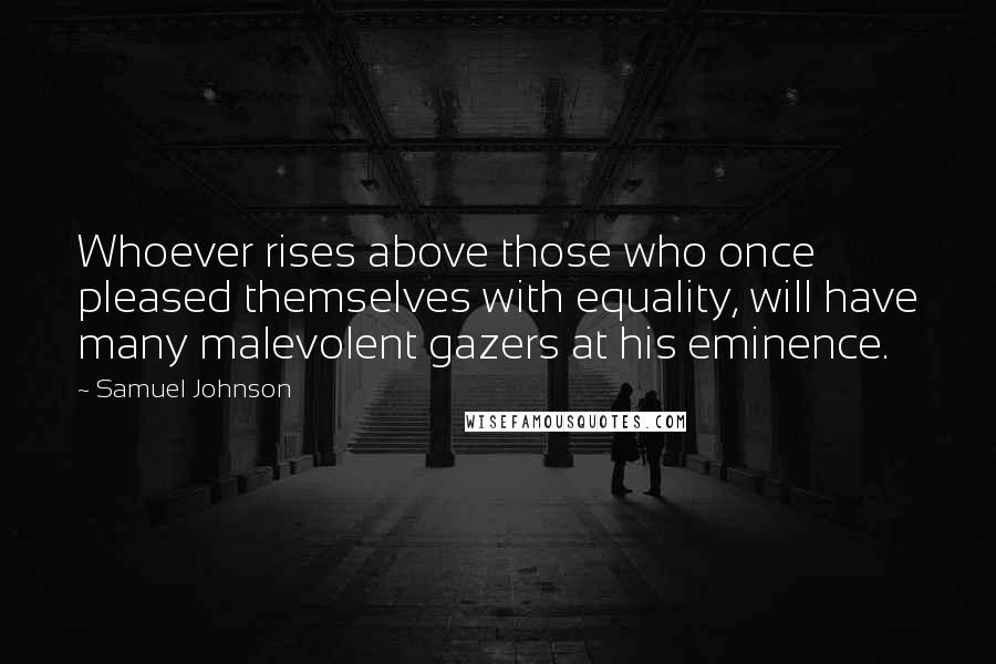 Samuel Johnson Quotes: Whoever rises above those who once pleased themselves with equality, will have many malevolent gazers at his eminence.