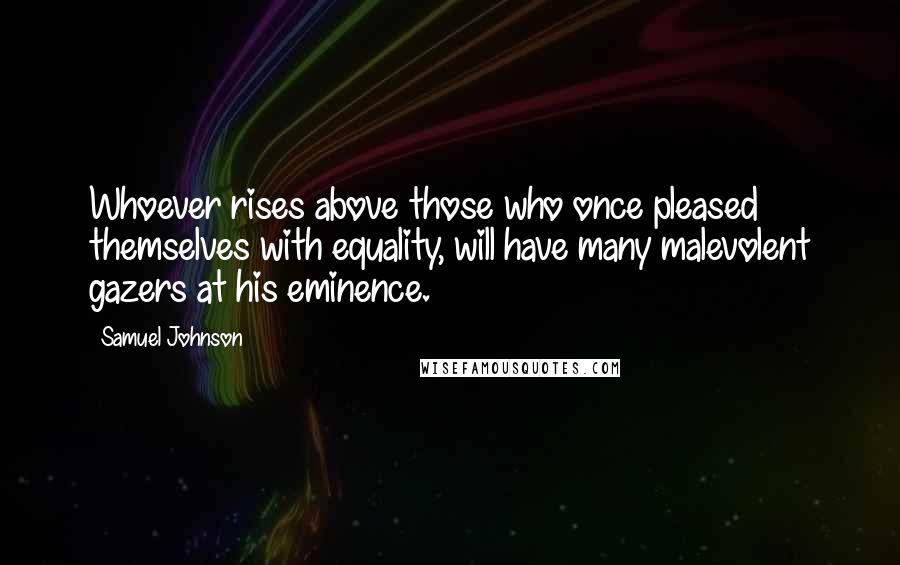 Samuel Johnson Quotes: Whoever rises above those who once pleased themselves with equality, will have many malevolent gazers at his eminence.