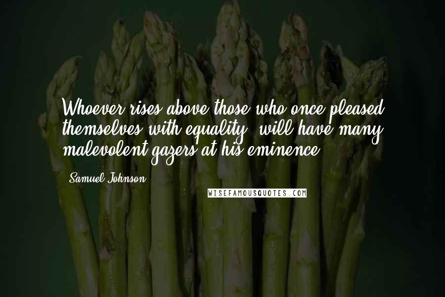 Samuel Johnson Quotes: Whoever rises above those who once pleased themselves with equality, will have many malevolent gazers at his eminence.