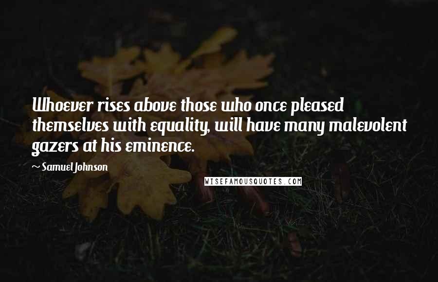 Samuel Johnson Quotes: Whoever rises above those who once pleased themselves with equality, will have many malevolent gazers at his eminence.