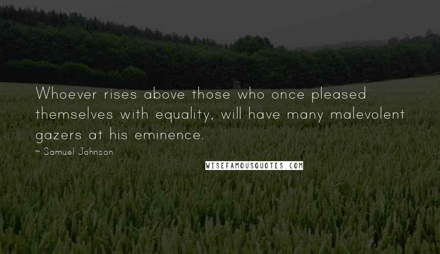 Samuel Johnson Quotes: Whoever rises above those who once pleased themselves with equality, will have many malevolent gazers at his eminence.