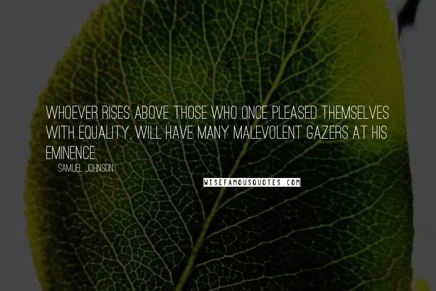 Samuel Johnson Quotes: Whoever rises above those who once pleased themselves with equality, will have many malevolent gazers at his eminence.