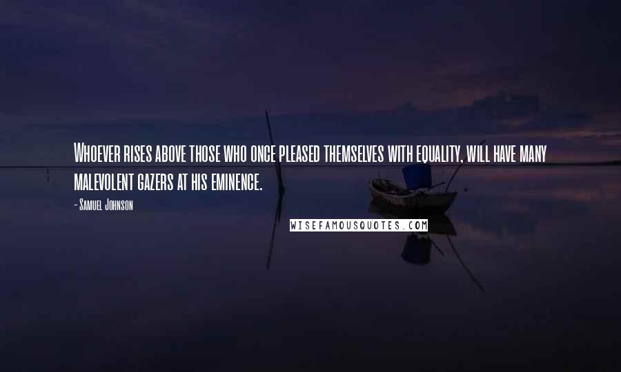 Samuel Johnson Quotes: Whoever rises above those who once pleased themselves with equality, will have many malevolent gazers at his eminence.