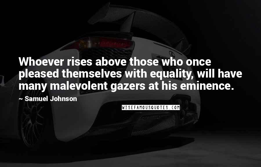 Samuel Johnson Quotes: Whoever rises above those who once pleased themselves with equality, will have many malevolent gazers at his eminence.