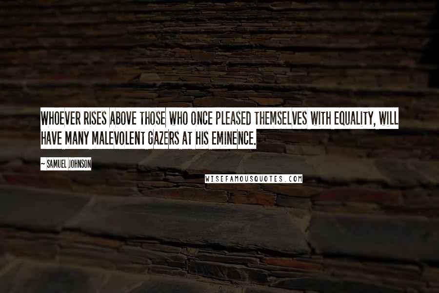 Samuel Johnson Quotes: Whoever rises above those who once pleased themselves with equality, will have many malevolent gazers at his eminence.