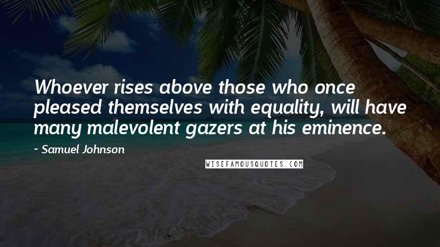 Samuel Johnson Quotes: Whoever rises above those who once pleased themselves with equality, will have many malevolent gazers at his eminence.