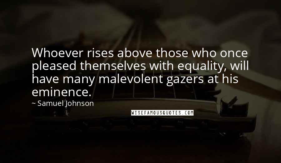 Samuel Johnson Quotes: Whoever rises above those who once pleased themselves with equality, will have many malevolent gazers at his eminence.