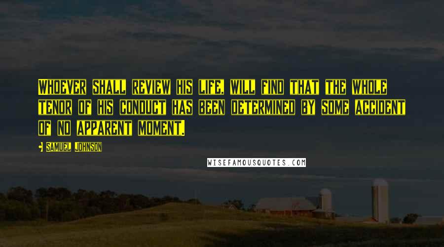 Samuel Johnson Quotes: Whoever shall review his life, will find that the whole tenor of his conduct has been determined by some accident of no apparent moment.