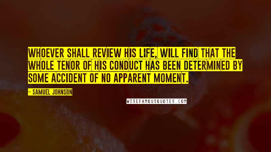 Samuel Johnson Quotes: Whoever shall review his life, will find that the whole tenor of his conduct has been determined by some accident of no apparent moment.