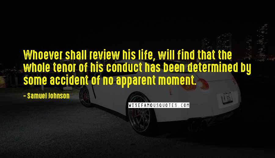 Samuel Johnson Quotes: Whoever shall review his life, will find that the whole tenor of his conduct has been determined by some accident of no apparent moment.