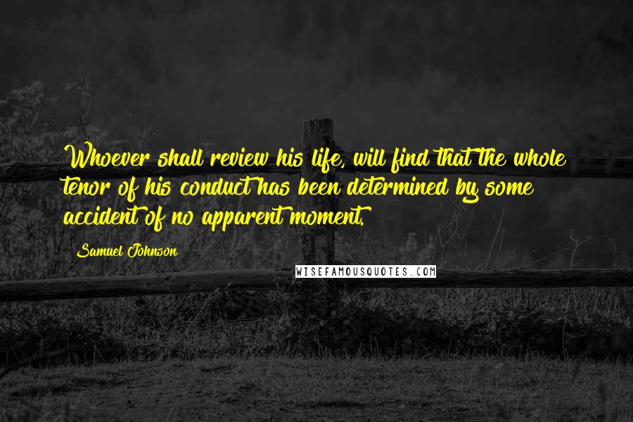 Samuel Johnson Quotes: Whoever shall review his life, will find that the whole tenor of his conduct has been determined by some accident of no apparent moment.