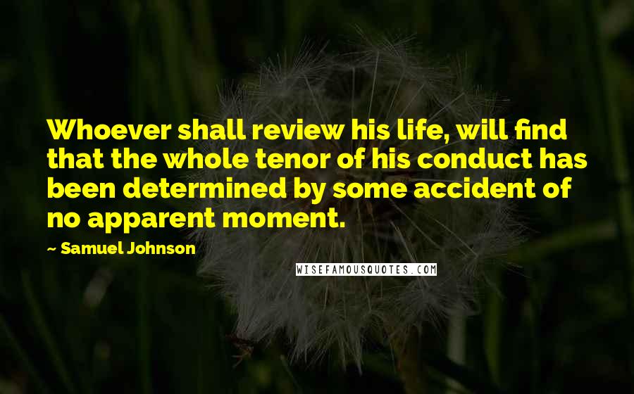 Samuel Johnson Quotes: Whoever shall review his life, will find that the whole tenor of his conduct has been determined by some accident of no apparent moment.