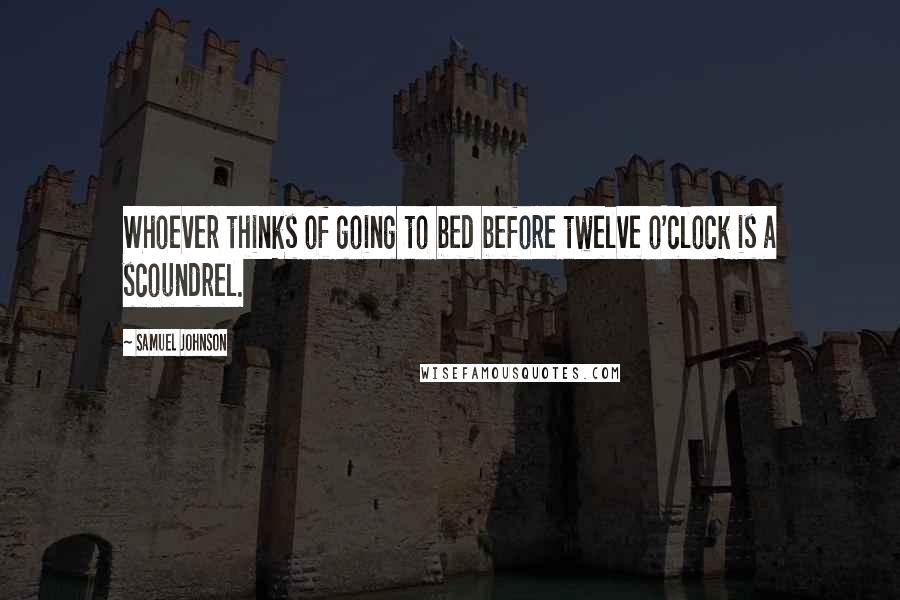 Samuel Johnson Quotes: Whoever thinks of going to bed before twelve o'clock is a scoundrel.