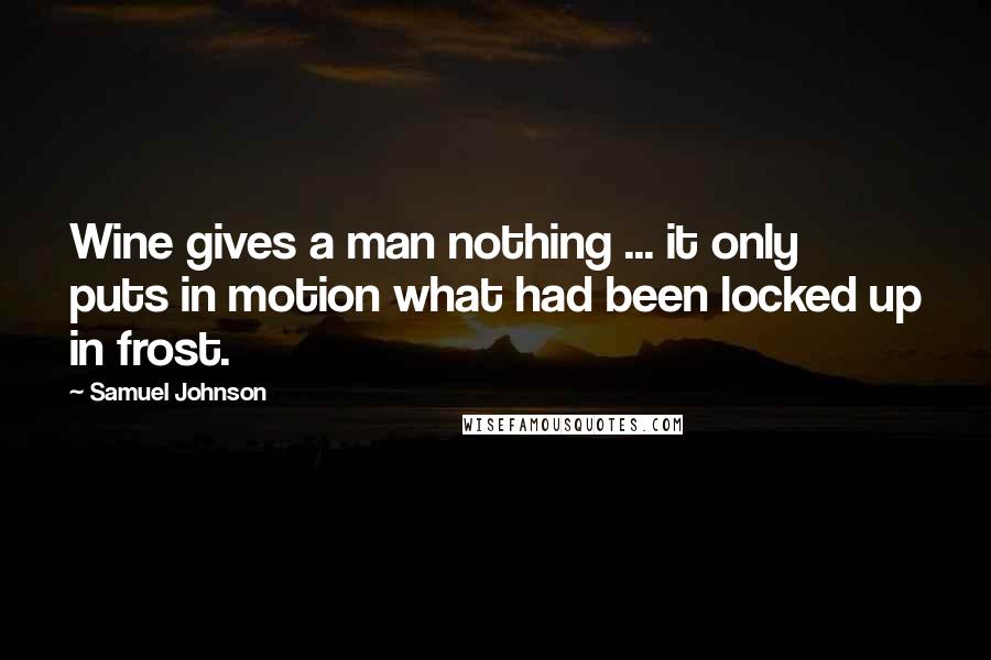 Samuel Johnson Quotes: Wine gives a man nothing ... it only puts in motion what had been locked up in frost.