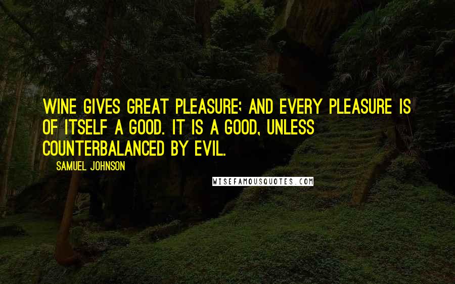 Samuel Johnson Quotes: Wine gives great pleasure; and every pleasure is of itself a good. It is a good, unless counterbalanced by evil.