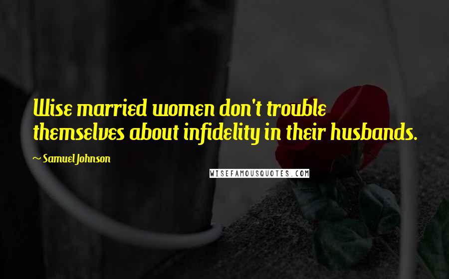 Samuel Johnson Quotes: Wise married women don't trouble themselves about infidelity in their husbands.