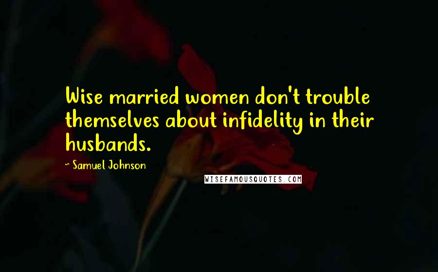 Samuel Johnson Quotes: Wise married women don't trouble themselves about infidelity in their husbands.