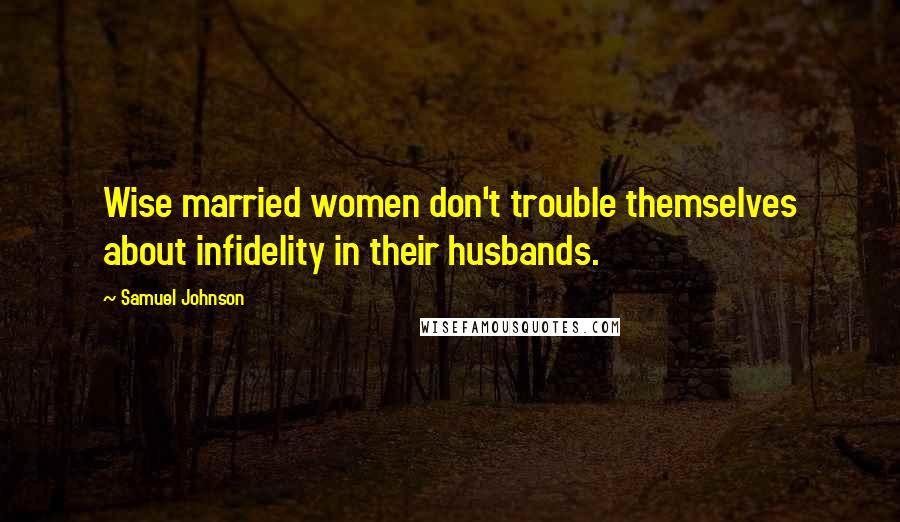 Samuel Johnson Quotes: Wise married women don't trouble themselves about infidelity in their husbands.