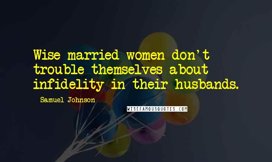 Samuel Johnson Quotes: Wise married women don't trouble themselves about infidelity in their husbands.