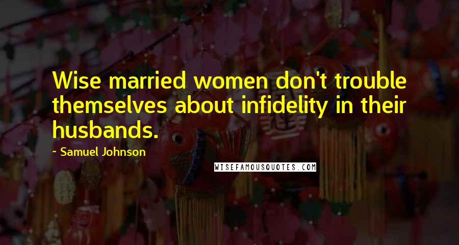 Samuel Johnson Quotes: Wise married women don't trouble themselves about infidelity in their husbands.