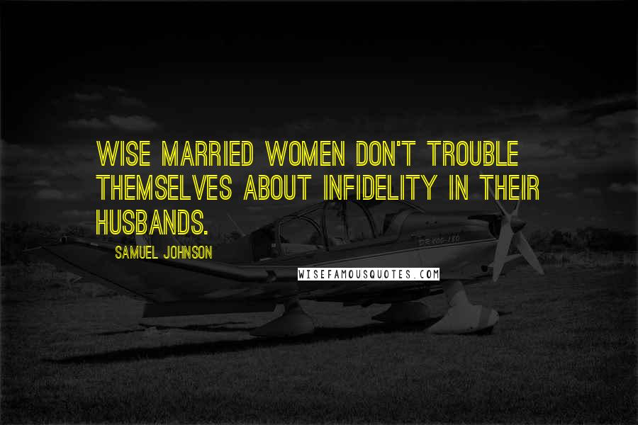 Samuel Johnson Quotes: Wise married women don't trouble themselves about infidelity in their husbands.