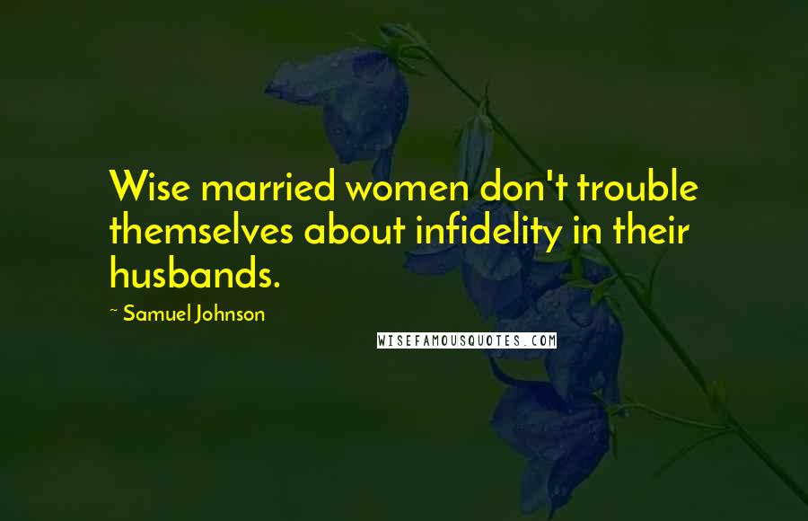 Samuel Johnson Quotes: Wise married women don't trouble themselves about infidelity in their husbands.