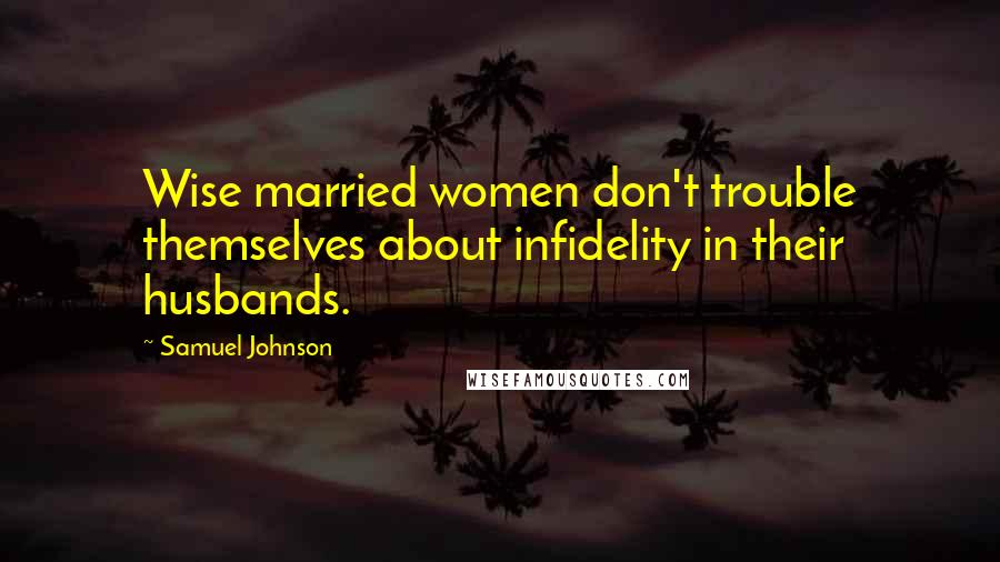 Samuel Johnson Quotes: Wise married women don't trouble themselves about infidelity in their husbands.