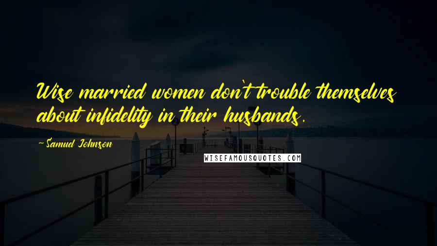 Samuel Johnson Quotes: Wise married women don't trouble themselves about infidelity in their husbands.