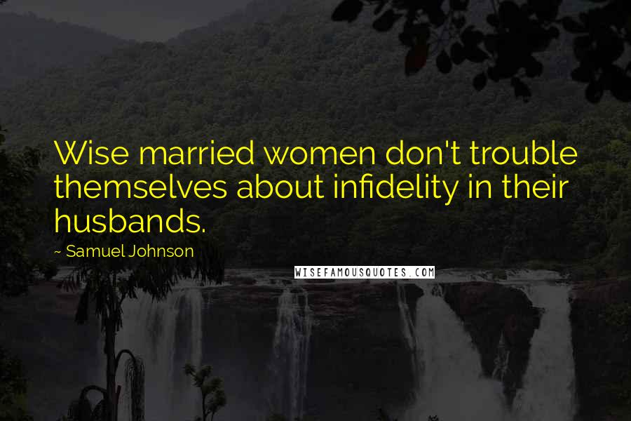 Samuel Johnson Quotes: Wise married women don't trouble themselves about infidelity in their husbands.