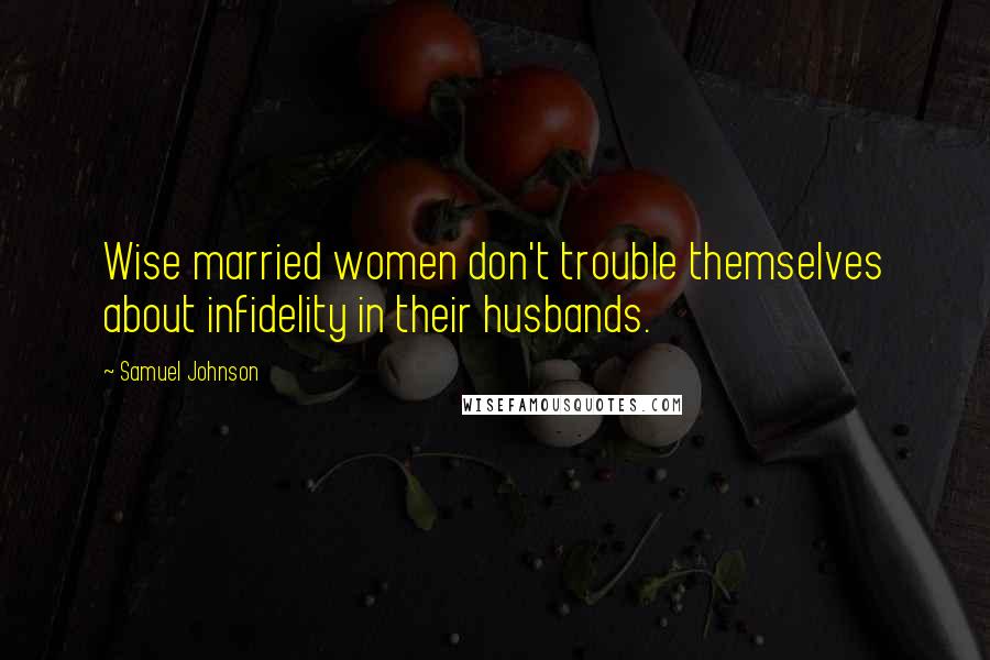 Samuel Johnson Quotes: Wise married women don't trouble themselves about infidelity in their husbands.