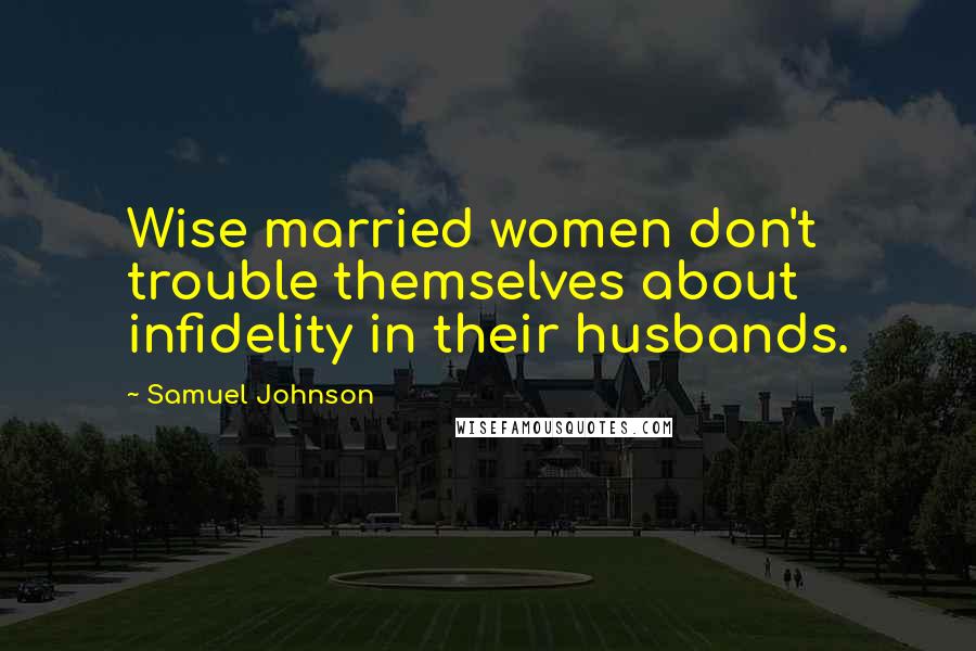 Samuel Johnson Quotes: Wise married women don't trouble themselves about infidelity in their husbands.