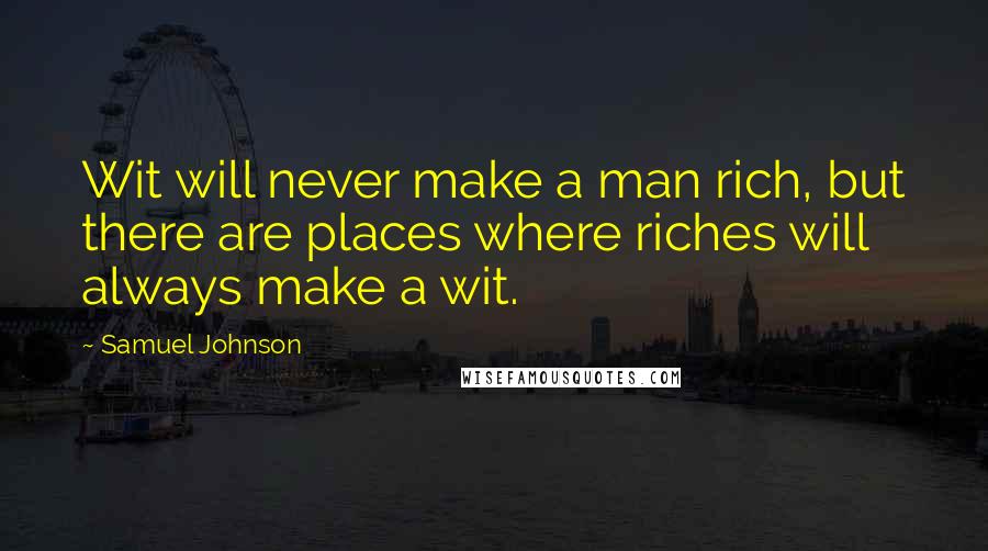 Samuel Johnson Quotes: Wit will never make a man rich, but there are places where riches will always make a wit.