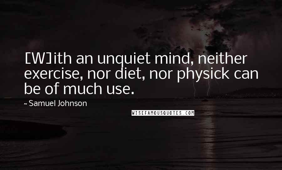 Samuel Johnson Quotes: [W]ith an unquiet mind, neither exercise, nor diet, nor physick can be of much use.