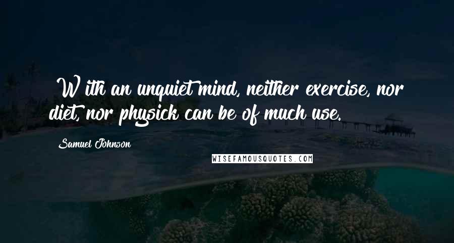 Samuel Johnson Quotes: [W]ith an unquiet mind, neither exercise, nor diet, nor physick can be of much use.