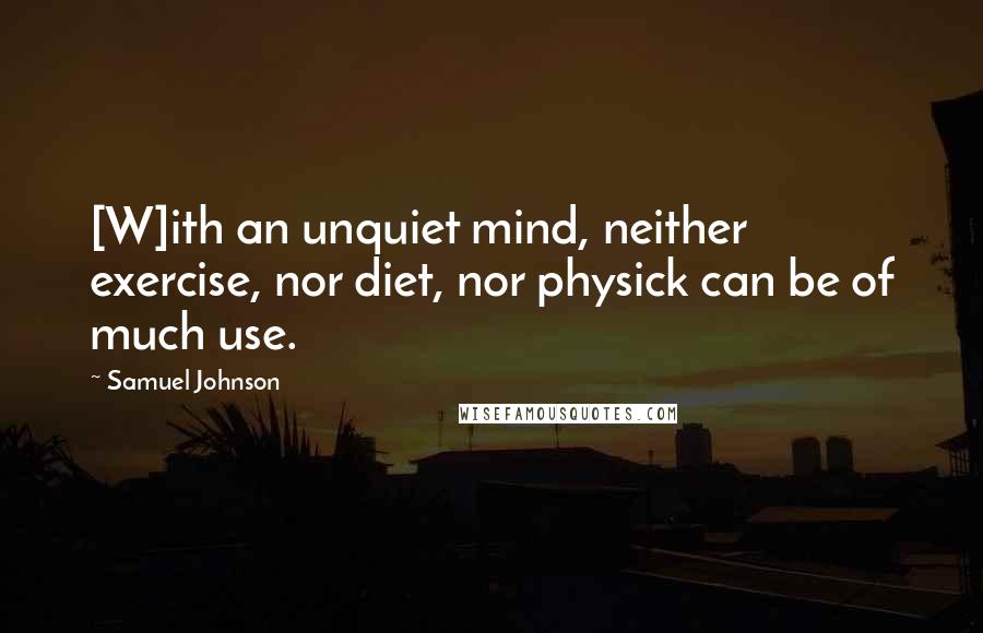 Samuel Johnson Quotes: [W]ith an unquiet mind, neither exercise, nor diet, nor physick can be of much use.