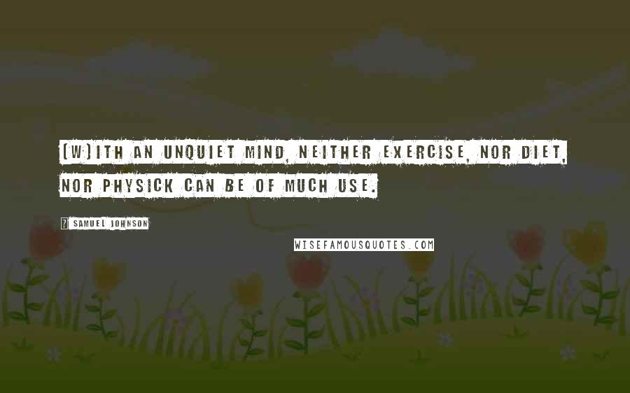 Samuel Johnson Quotes: [W]ith an unquiet mind, neither exercise, nor diet, nor physick can be of much use.