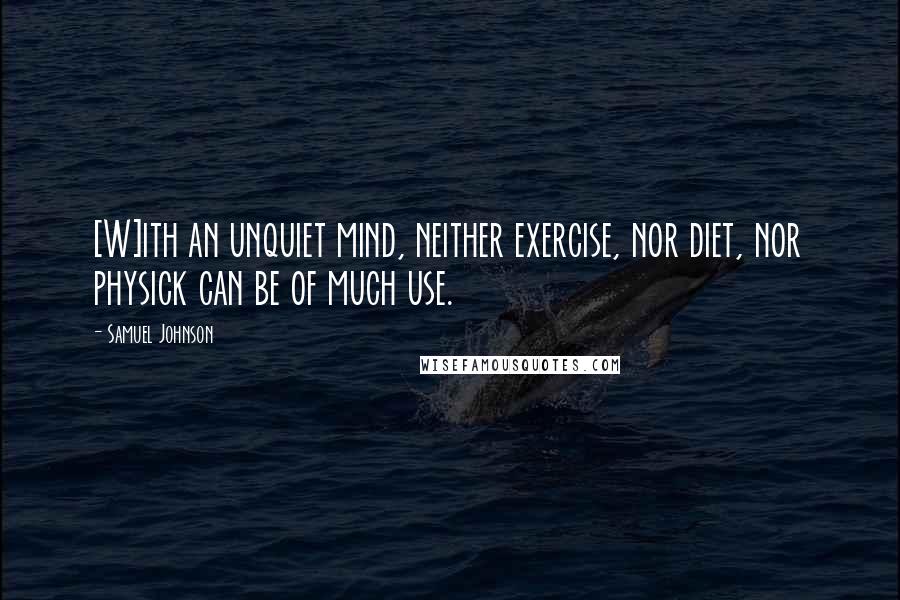 Samuel Johnson Quotes: [W]ith an unquiet mind, neither exercise, nor diet, nor physick can be of much use.