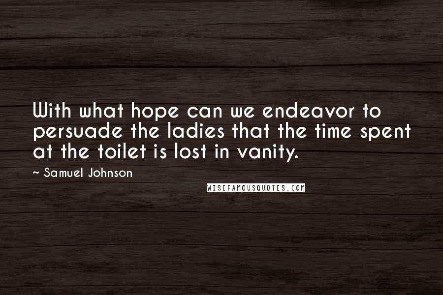 Samuel Johnson Quotes: With what hope can we endeavor to persuade the ladies that the time spent at the toilet is lost in vanity.