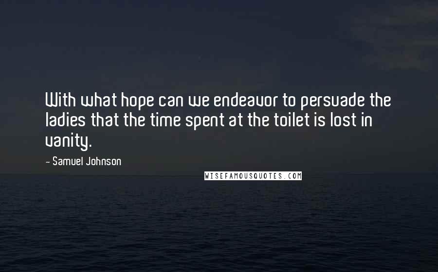 Samuel Johnson Quotes: With what hope can we endeavor to persuade the ladies that the time spent at the toilet is lost in vanity.